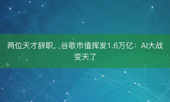 两位天才辞职，谷歌市值挥发1.6万亿：AI大战变天了
