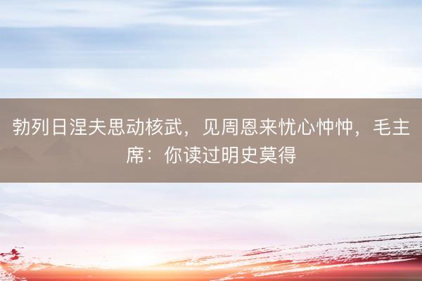 勃列日涅夫思动核武，见周恩来忧心忡忡，毛主席：你读过明史莫得
