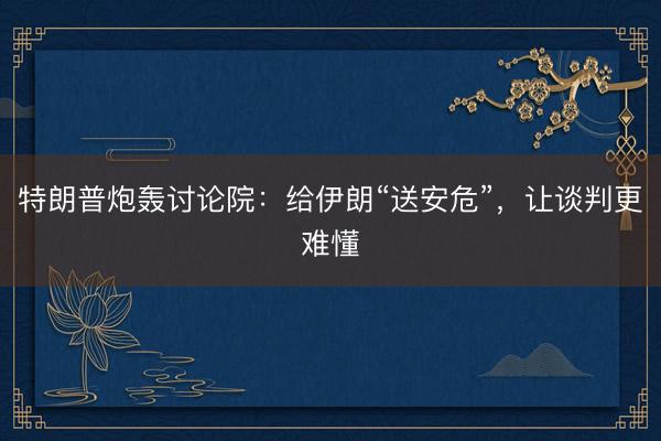 特朗普炮轰讨论院：给伊朗“送安危”，让谈判更难懂