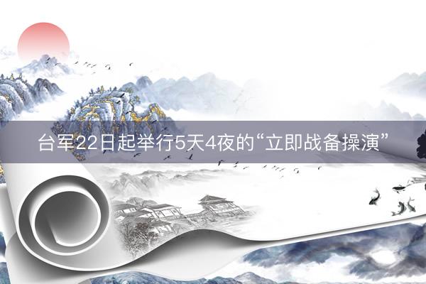 台军22日起举行5天4夜的“立即战备操演”